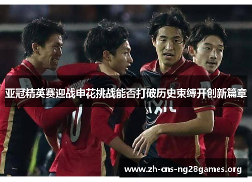 亚冠精英赛迎战申花挑战能否打破历史束缚开创新篇章