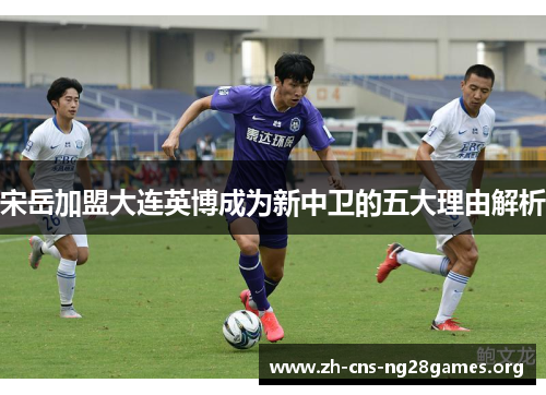 宋岳加盟大连英博成为新中卫的五大理由解析