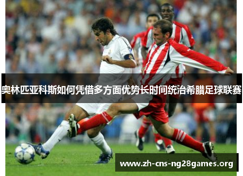 奥林匹亚科斯如何凭借多方面优势长时间统治希腊足球联赛