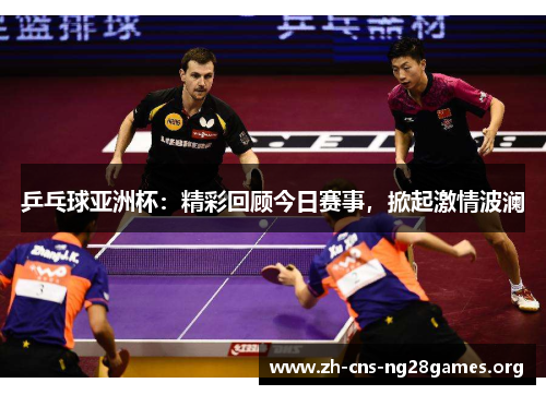 乒乓球亚洲杯：精彩回顾今日赛事，掀起激情波澜