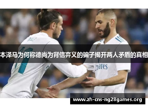 本泽马为何称德尚为背信弃义的骗子揭开两人矛盾的真相