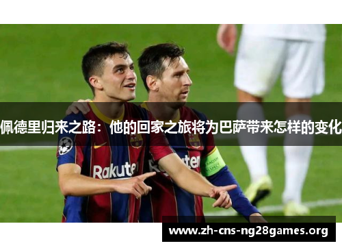 佩德里归来之路：他的回家之旅将为巴萨带来怎样的变化