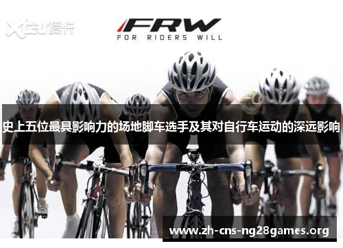 史上五位最具影响力的场地脚车选手及其对自行车运动的深远影响
