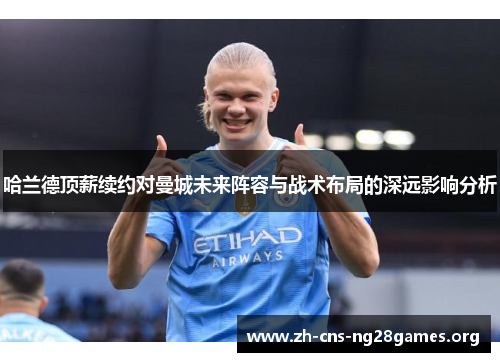 哈兰德顶薪续约对曼城未来阵容与战术布局的深远影响分析