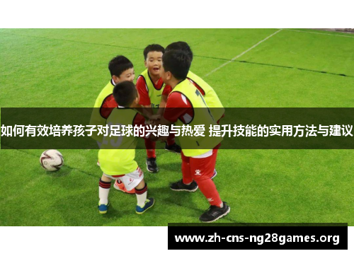 如何有效培养孩子对足球的兴趣与热爱 提升技能的实用方法与建议