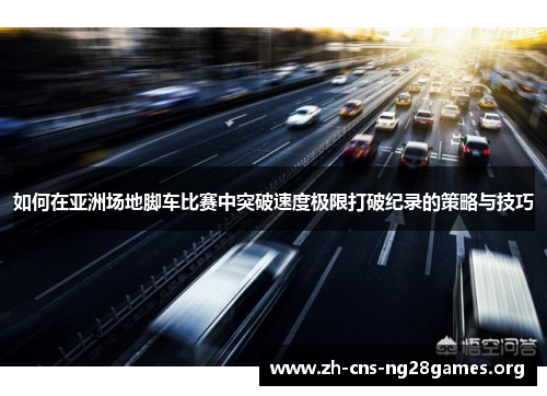 如何在亚洲场地脚车比赛中突破速度极限打破纪录的策略与技巧