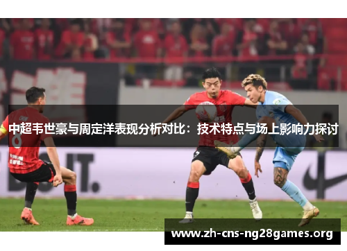 中超韦世豪与周定洋表现分析对比：技术特点与场上影响力探讨