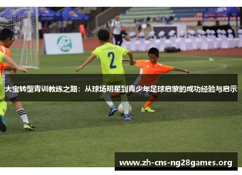 大宝转型青训教练之路：从球场明星到青少年足球启蒙的成功经验与启示