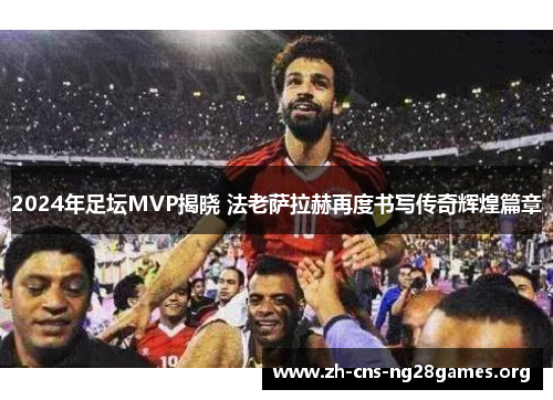 2024年足坛MVP揭晓 法老萨拉赫再度书写传奇辉煌篇章
