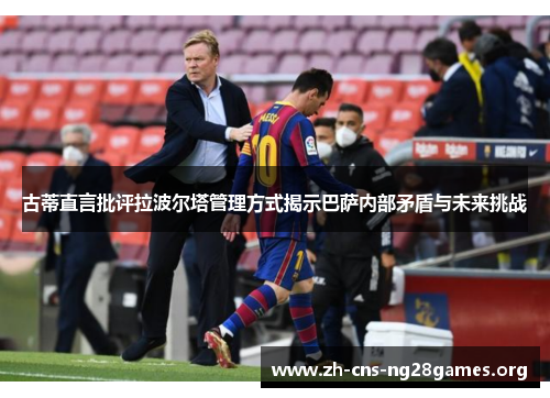 古蒂直言批评拉波尔塔管理方式揭示巴萨内部矛盾与未来挑战
