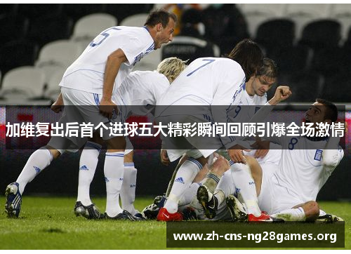 加维复出后首个进球五大精彩瞬间回顾引爆全场激情