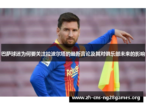 巴萨球迷为何要关注拉波尔塔的最新言论及其对俱乐部未来的影响