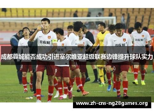 成都蓉城能否成功引进塞尔维亚超级联赛边锋提升球队实力
