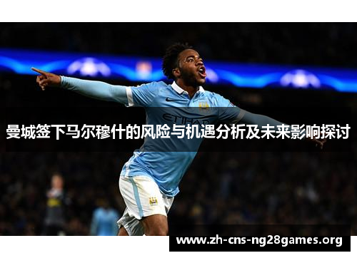 曼城签下马尔穆什的风险与机遇分析及未来影响探讨