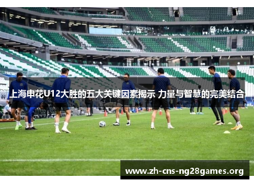 上海申花U12大胜的五大关键因素揭示 力量与智慧的完美结合