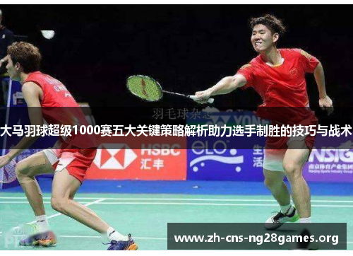 大马羽球超级1000赛五大关键策略解析助力选手制胜的技巧与战术