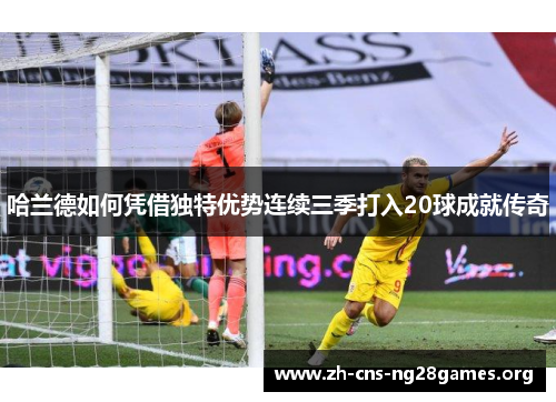 哈兰德如何凭借独特优势连续三季打入20球成就传奇