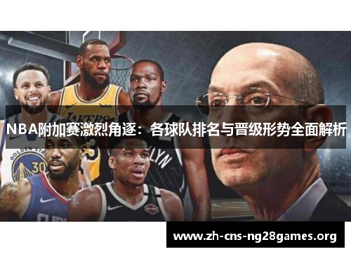 NBA附加赛激烈角逐：各球队排名与晋级形势全面解析