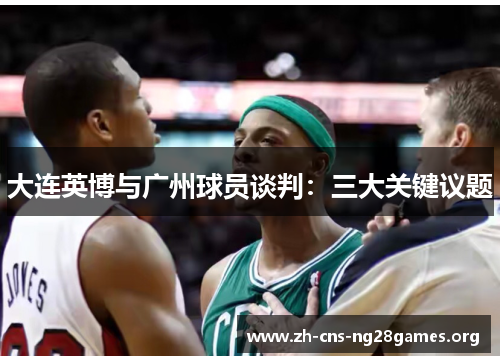 大连英博与广州球员谈判：三大关键议题