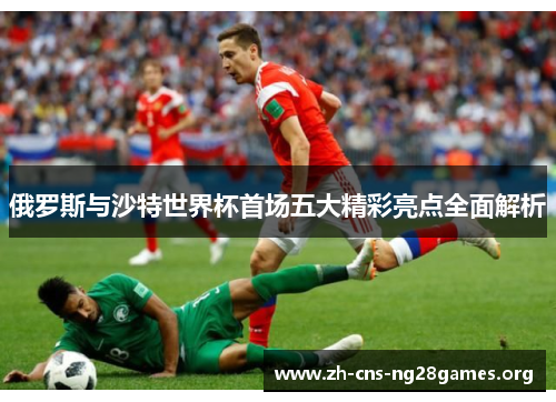 俄罗斯与沙特世界杯首场五大精彩亮点全面解析
