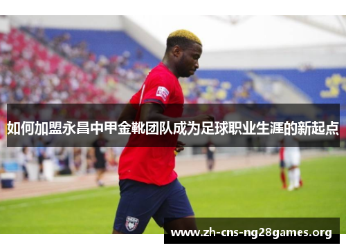 如何加盟永昌中甲金靴团队成为足球职业生涯的新起点