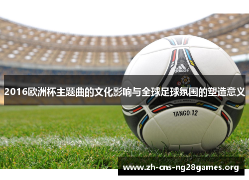 2016欧洲杯主题曲的文化影响与全球足球氛围的塑造意义