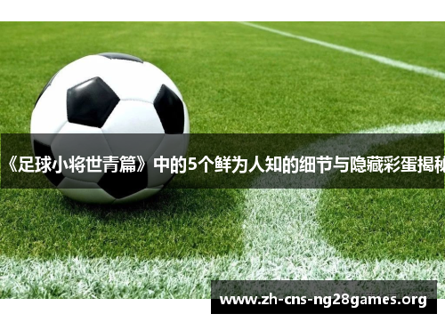 《足球小将世青篇》中的5个鲜为人知的细节与隐藏彩蛋揭秘