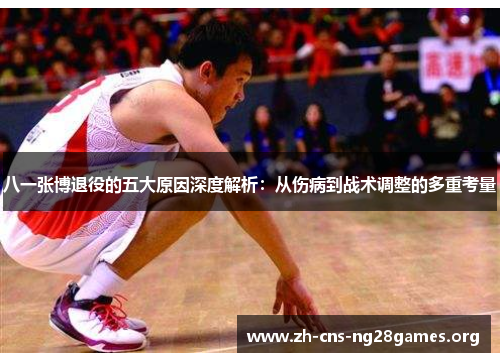 八一张博退役的五大原因深度解析：从伤病到战术调整的多重考量