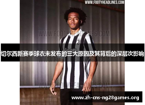 切尔西新赛季球衣未发布的三大原因及其背后的深层次影响