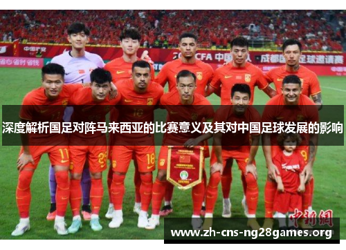 深度解析国足对阵马来西亚的比赛意义及其对中国足球发展的影响