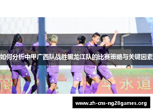 如何分析中甲广西队战胜黑龙江队的比赛策略与关键因素