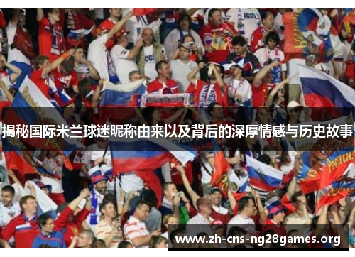 揭秘国际米兰球迷昵称由来以及背后的深厚情感与历史故事