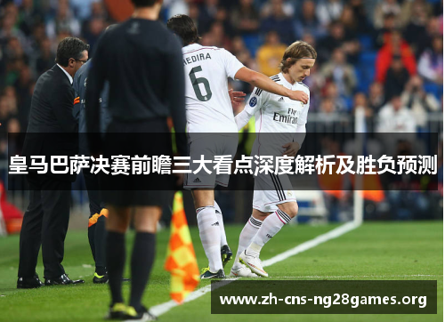 皇马巴萨决赛前瞻三大看点深度解析及胜负预测