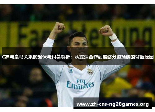 C罗与皇马关系的起伏与纠葛解析：从辉煌合作到最终分道扬镳的背后原因