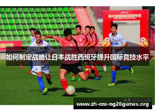 如何制定战略让日本战胜西班牙提升国际竞技水平