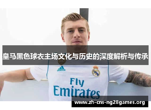 皇马黑色球衣主场文化与历史的深度解析与传承