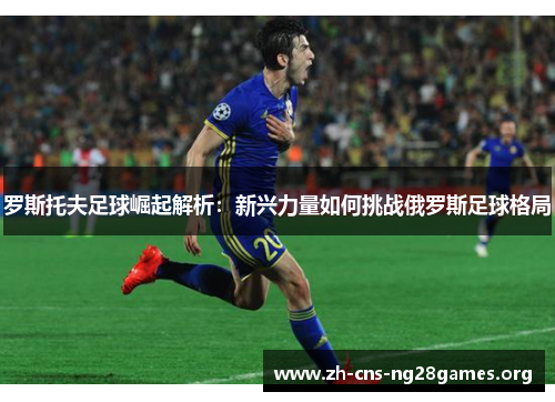 罗斯托夫足球崛起解析：新兴力量如何挑战俄罗斯足球格局