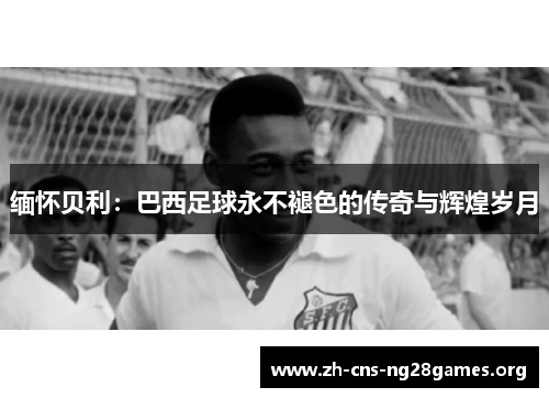 缅怀贝利：巴西足球永不褪色的传奇与辉煌岁月
