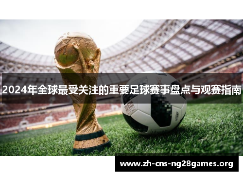 2024年全球最受关注的重要足球赛事盘点与观赛指南