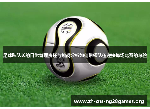 足球队队长的日常管理责任与挑战分析如何带领队伍迎接每场比赛的考验 足球队队长的日常管理责任与挑战分析如何带领队伍迎接每场比赛的考验