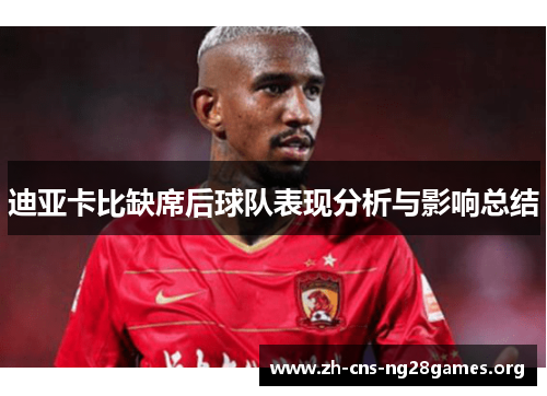 迪亚卡比缺席后球队表现分析与影响总结 迪亚卡比缺席后球队表现分析与影响总结