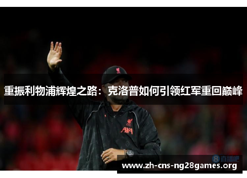 重振利物浦辉煌之路:克洛普如何引领红军重回巅峰 重振利物浦辉煌之路:克洛普如何引领红军重回巅峰