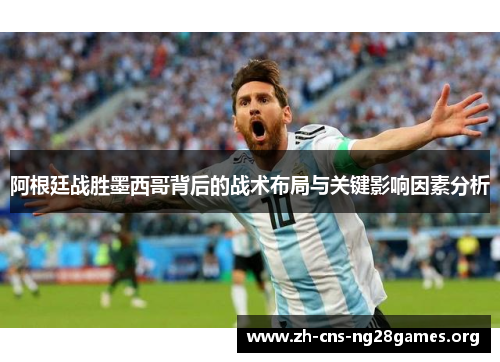 阿根廷战胜墨西哥背后的战术布局与关键影响因素分析