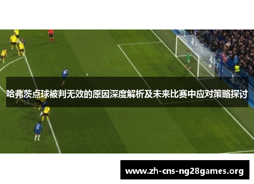哈弗茨点球被判无效的原因深度解析及未来比赛中应对策略探讨 哈弗茨点球被判无效的原因深度解析及未来比赛中应对策略探讨