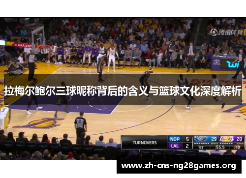 拉梅尔鲍尔三球昵称背后的含义与篮球文化深度解析 拉梅尔鲍尔三球昵称背后的含义与篮球文化深度解析