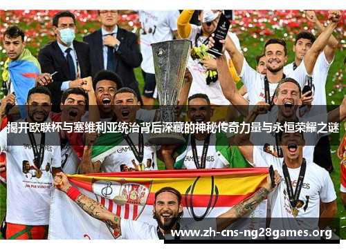 揭开欧联杯与塞维利亚统治背后深藏的神秘传奇力量与永恒荣耀之谜 揭开欧联杯与塞维利亚统治背后深藏的神秘传奇力量与永恒荣耀之谜