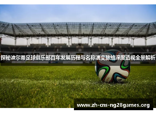 探秘波尔蒂足球俱乐部百年发展历程与名称演变脉络深度透视全景解析 探秘波尔蒂足球俱乐部百年发展历程与名称演变脉络深度透视全景解析