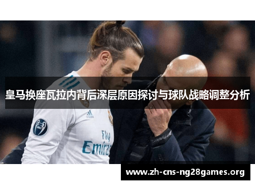 皇马换座瓦拉内背后深层原因探讨与球队战略调整分析 皇马换座瓦拉内背后深层原因探讨与球队战略调整分析