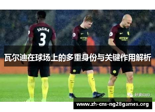 瓦尔迪在球场上的多重身份与关键作用解析 瓦尔迪在球场上的多重身份与关键作用解析