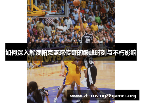 如何深入解读帕克篮球传奇的巅峰时刻与不朽影响 如何深入解读帕克篮球传奇的巅峰时刻与不朽影响